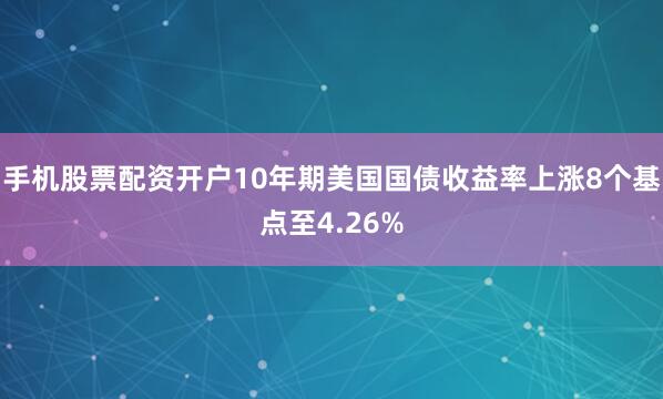 手机股票配资开户10年期美国国债收益率上涨8个基点至4.26%