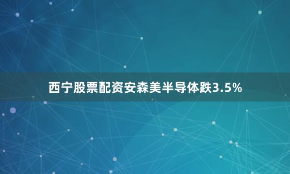 西宁股票配资安森美半导体跌3.5%