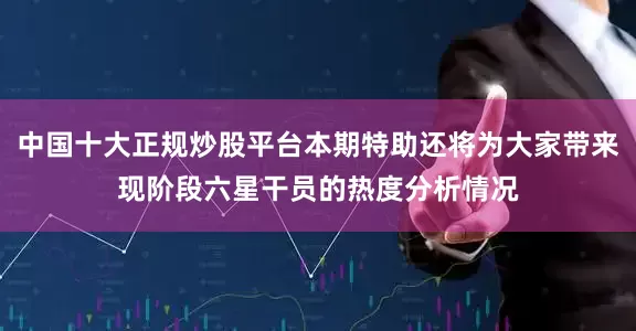 中国十大正规炒股平台本期特助还将为大家带来现阶段六星干员的热度分析情况