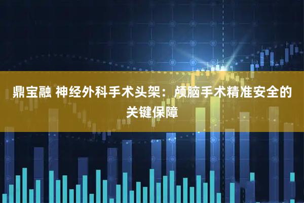 鼎宝融 神经外科手术头架：颅脑手术精准安全的关键保障