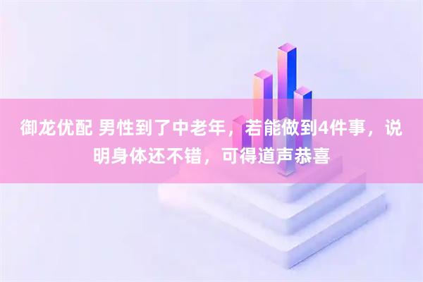 御龙优配 男性到了中老年，若能做到4件事，说明身体还不错，可得道声恭喜