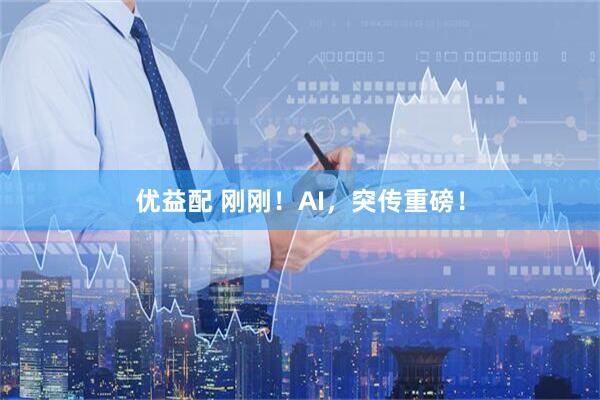 优益配 刚刚！AI，突传重磅！