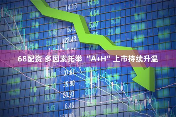 68配资 多因素托举 “A+H”上市持续升温
