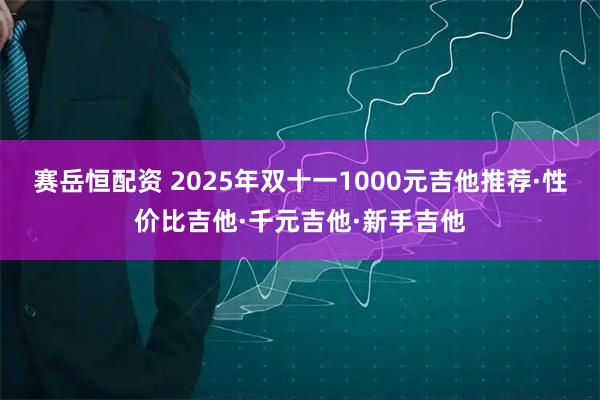 赛岳恒配资 2025年双十一1000元吉他推荐·性价比吉他·千元吉他·新手吉他