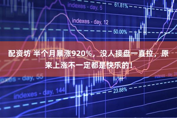 配资坊 半个月暴涨920%,没人接盘一直拉,原来上涨不一定都是快乐的!