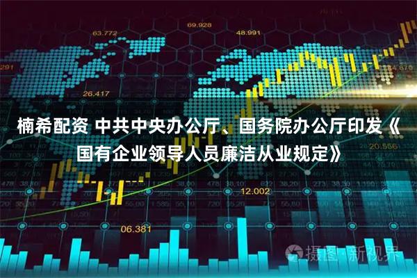 楠希配资 中共中央办公厅、国务院办公厅印发《国有企业领导人员廉洁从业规定》