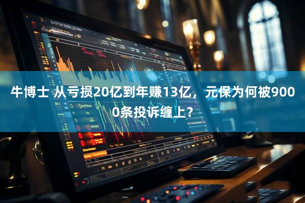 牛博士 从亏损20亿到年赚13亿,元保为何被9000条投诉缠上?