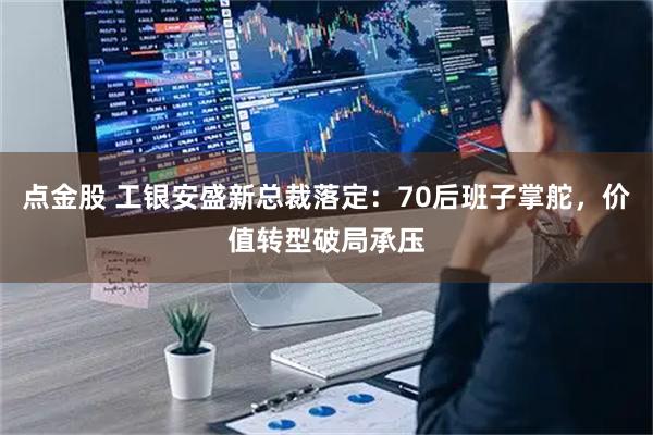 点金股 工银安盛新总裁落定:70后班子掌舵,价值转型破局承压