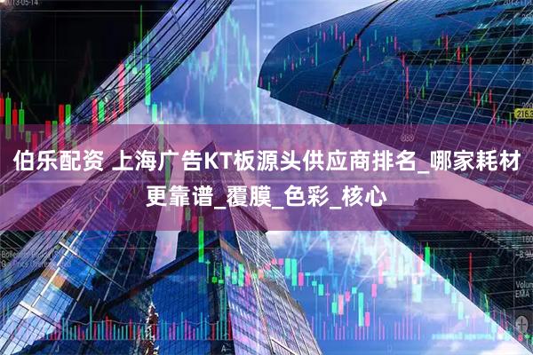 伯乐配资 上海广告KT板源头供应商排名_哪家耗材更靠谱_覆膜_色彩_核心