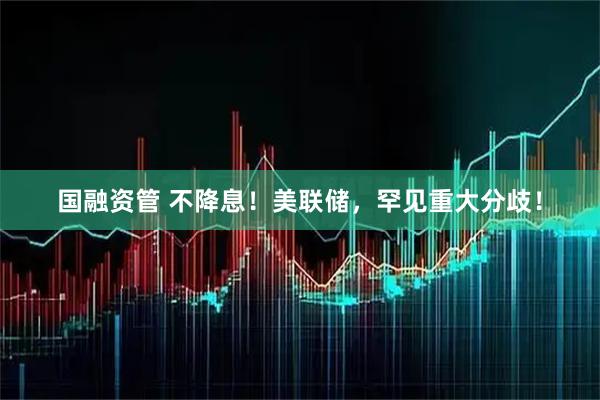 国融资管 不降息！美联储，罕见重大分歧！