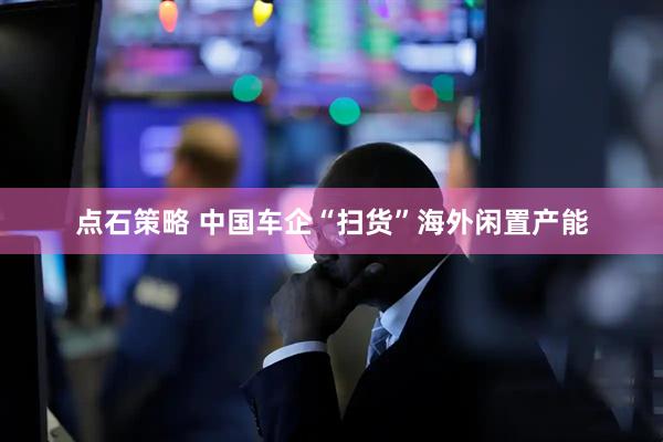 点石策略 中国车企“扫货”海外闲置产能