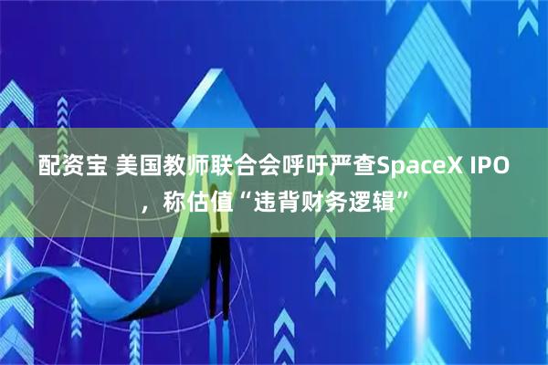 配资宝 美国教师联合会呼吁严查SpaceX IPO，称估值“违背财务逻辑”