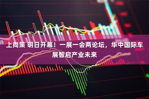 上尚策 明日开幕！一展一会两论坛，华中国际车展智启产业未来