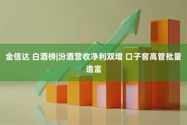金信达 白酒榜|汾酒营收净利双增 口子窖高管批量造富
