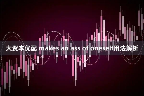 大资本优配 makes an ass of oneself用法解析