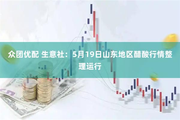 众团优配 生意社：5月19日山东地区醋酸行情整理运行