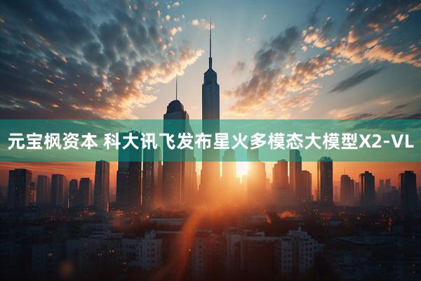 元宝枫资本 科大讯飞发布星火多模态大模型X2-VL