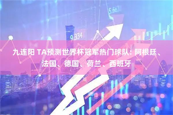 九连阳 TA预测世界杯冠军热门球队: 阿根廷、法国、德国、荷兰、西班牙