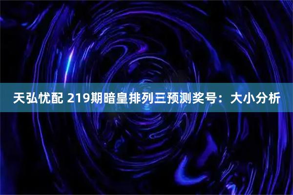 天弘忧配 219期暗皇排列三预测奖号：大小分析