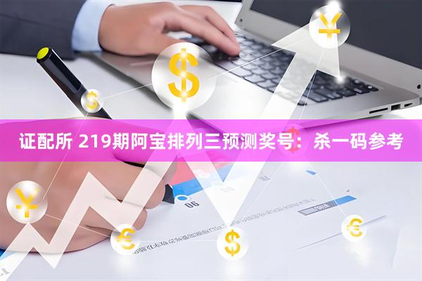 证配所 219期阿宝排列三预测奖号：杀一码参考