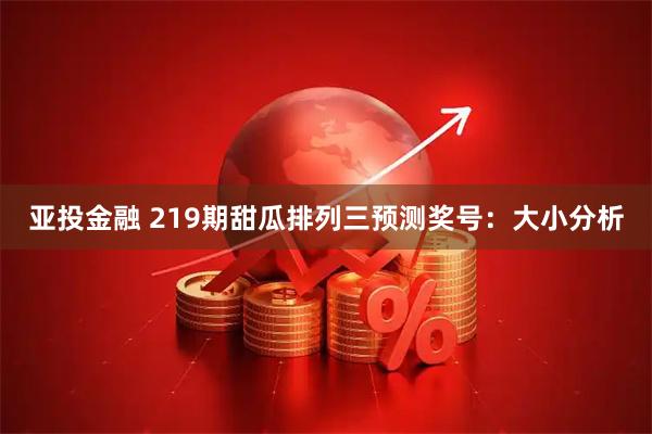 亚投金融 219期甜瓜排列三预测奖号：大小分析