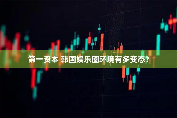 第一资本 韩国娱乐圈环境有多变态？