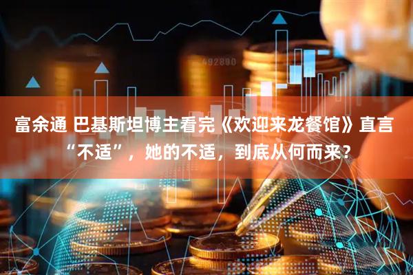 富余通 巴基斯坦博主看完《欢迎来龙餐馆》直言 “不适”，她的不适，到底从何而来？