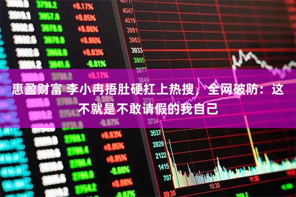 惠盈财富 李小冉捂肚硬扛上热搜，全网破防：这不就是不敢请假的我自己