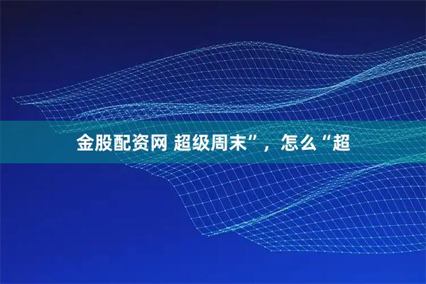 金股配资网 超级周末”，怎么“超