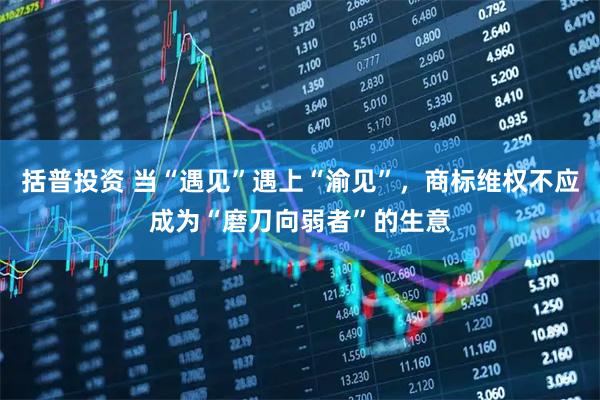 括普投资 当“遇见”遇上“渝见”，商标维权不应成为“磨刀向弱者”的生意